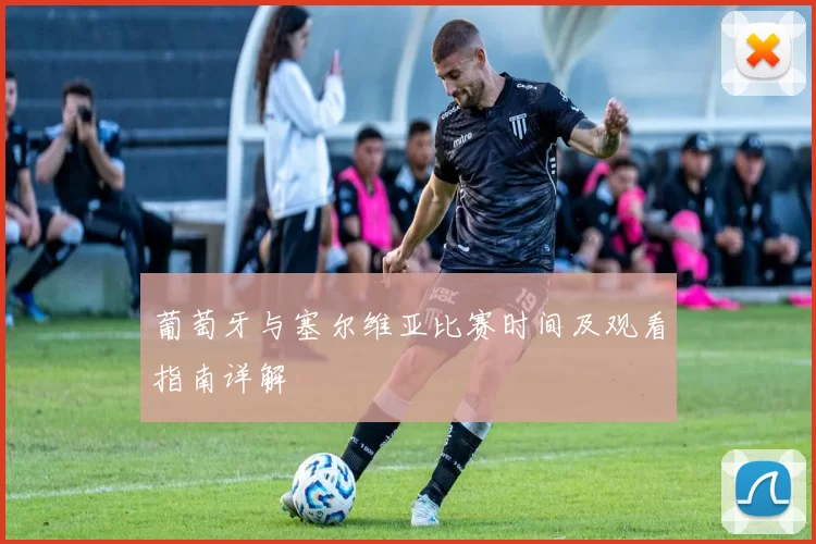 葡萄牙与塞尔维亚比赛时间及观看指南详解