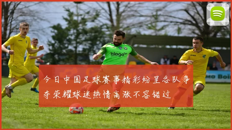 今日中国足球赛事精彩纷呈各队争夺荣耀球迷热情高涨不容错过