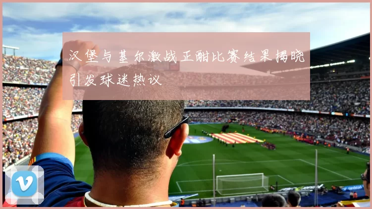 汉堡与基尔激战正酣比赛结果揭晓引发球迷热议