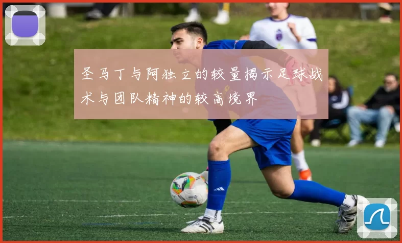 圣马丁与阿独立的较量揭示足球战术与团队精神的较高境界