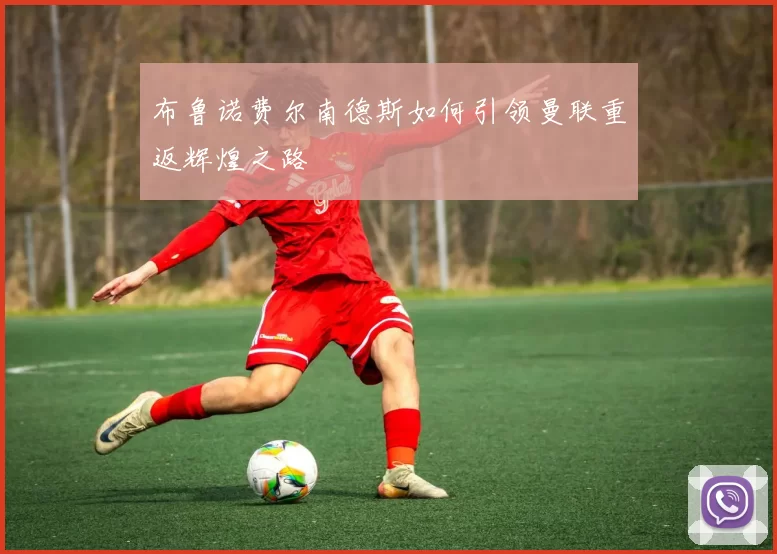 布鲁诺费尔南德斯如何引领曼联重返辉煌之路