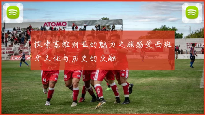 探索塞维利亚的魅力之旅感受西班牙文化与历史的交融