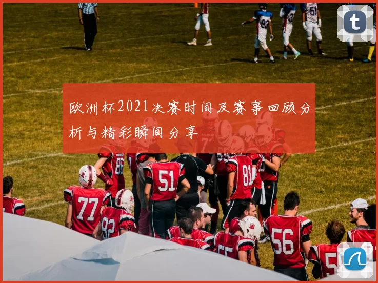欧洲杯2021决赛时间及赛事回顾分析与精彩瞬间分享