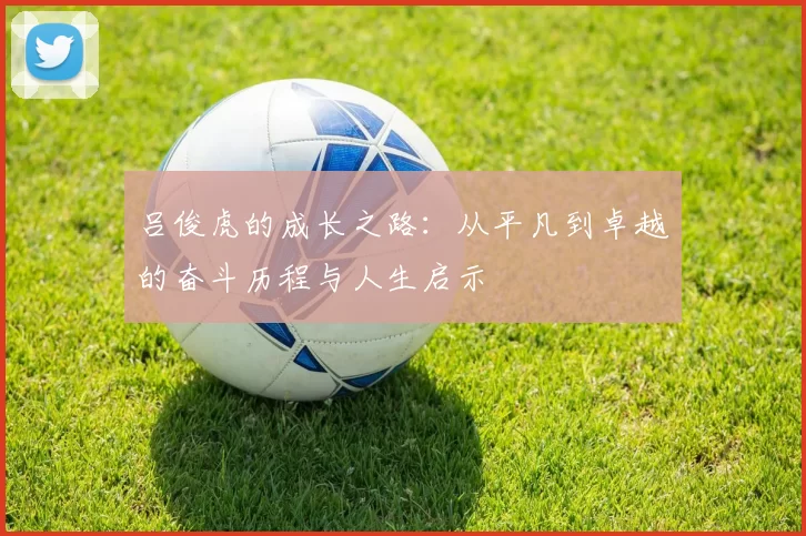 吕俊虎的成长之路：从平凡到卓越的奋斗历程与人生启示