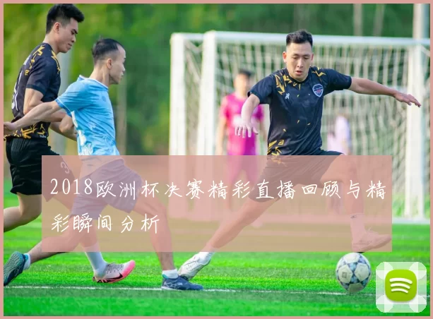 2018欧洲杯决赛精彩直播回顾与精彩瞬间分析