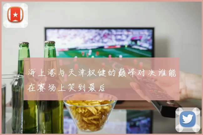 海上港与天津权健的巅峰对决谁能在赛场上笑到最后