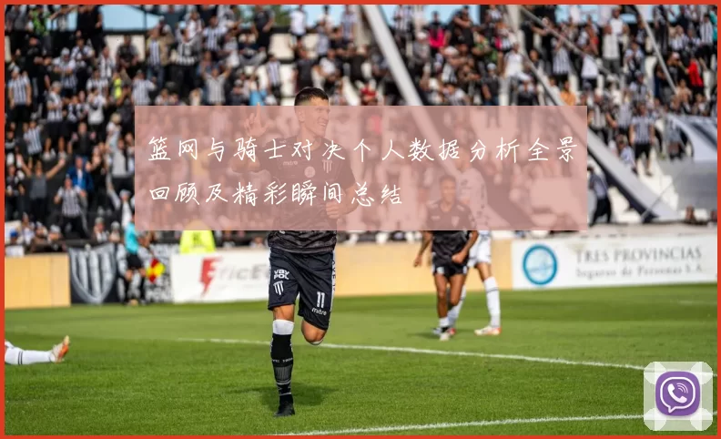 篮网与骑士对决个人数据分析全景回顾及精彩瞬间总结