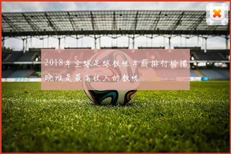 2018年全球足球教练年薪排行榜揭晓谁是最高收入的教练