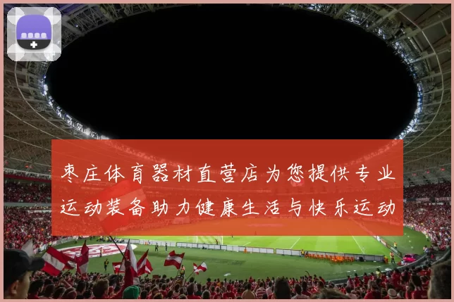 枣庄体育器材直营店为您提供专业运动装备助力健康生活与快乐运动
