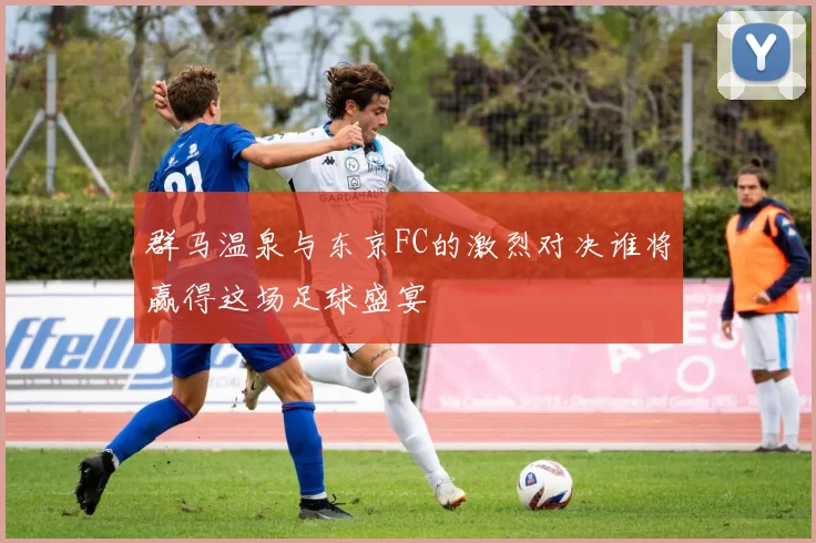 群马温泉与东京FC的激烈对决谁将赢得这场足球盛宴
