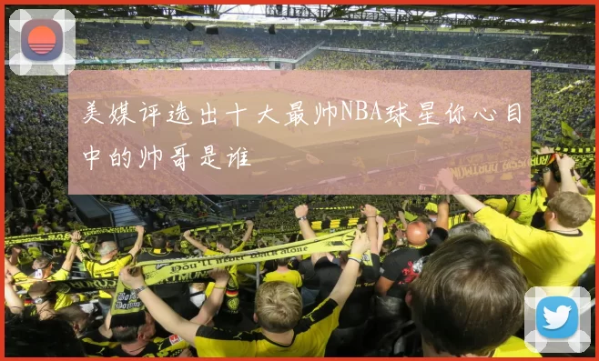 美媒评选出十大最帅NBA球星你心目中的帅哥是谁
